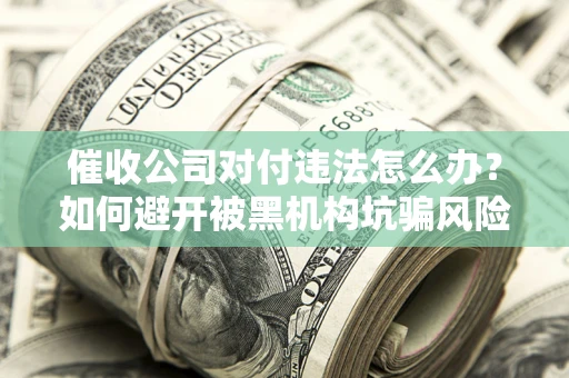 武汉催收公司对付违法怎么办？如何避开被黑机构坑骗风险