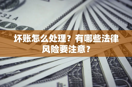 武汉坏账怎么处理？有哪些法律风险要注意？