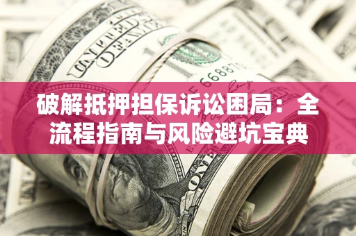 武汉破解抵押担保诉讼困局:全流程指南与风险避坑宝典 武汉破解抵押担保诉讼困局:全流程指南与风险避坑宝典