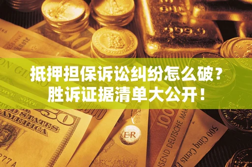 武汉抵押担保诉讼纠纷怎么破？胜诉证据清单大公开！