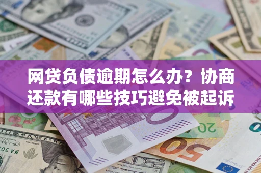 武汉网贷负债逾期怎么办？协商还款有哪些技巧避免被起诉？