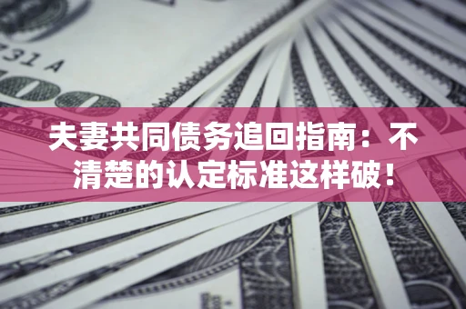 武汉夫妻共同债务追回指南：不清楚的认定标准这样破！