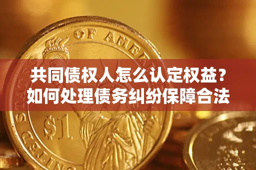 武汉共同债权人怎么认定权益？如何处理债务纠纷保障合法权益？
