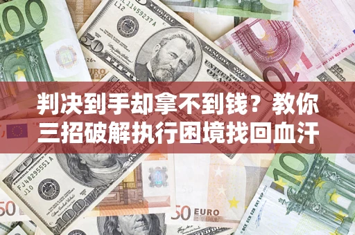 武汉判决到手却拿不到钱？教你三招破解执行困境找回血汗钱