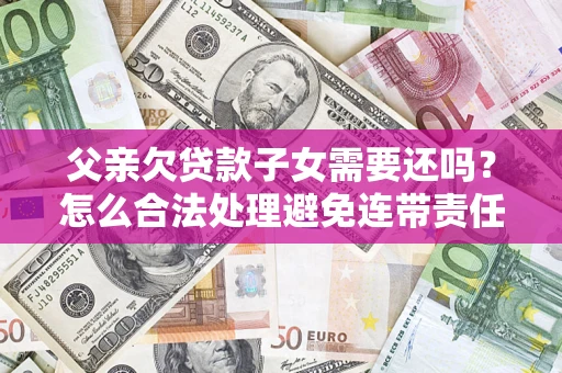 武汉父亲欠贷款子女需要还吗？怎么合法处理避免连带责任？