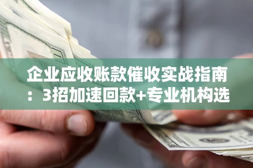 武汉企业应收账款催收实战指南：3招加速回款+专业机构选择避坑