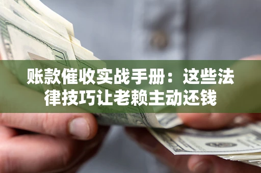 武汉账款催收实战手册：这些法律技巧让老赖主动还钱