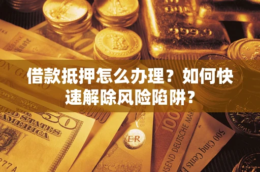 武汉借款抵押怎么办理？如何快速解除风险陷阱？