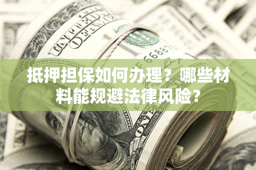武汉抵押担保如何办理？哪些材料能规避法律风险？