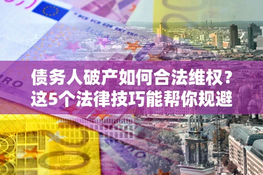 武汉债务人破产如何合法维权？这5个法律技巧能帮你规避风险