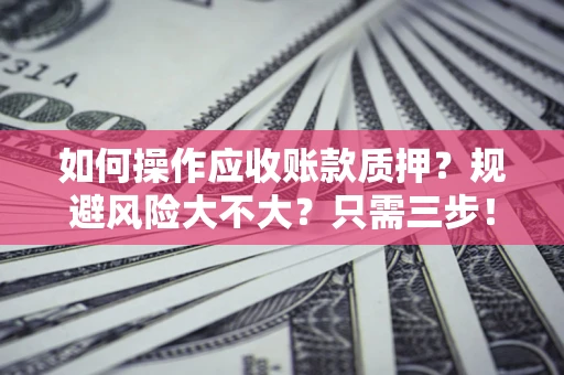武汉如何操作应收账款质押？规避风险大不大？只需三步！