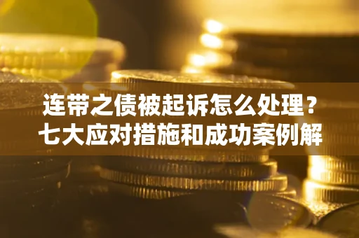武汉连带之债被起诉怎么处理？七大应对措施和成功案例解析