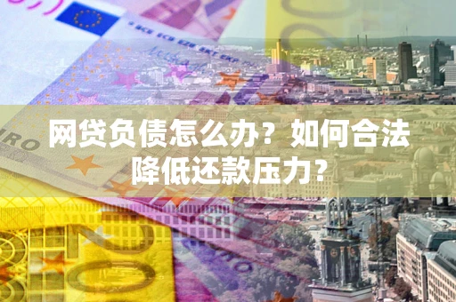武汉网贷负债怎么办？如何合法降低还款压力？