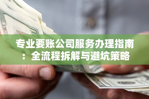武汉专业要账公司服务办理指南：全流程拆解与避坑策略