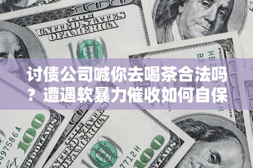 武汉讨债公司喊你去喝茶合法吗？遭遇软暴力催收如何自保？