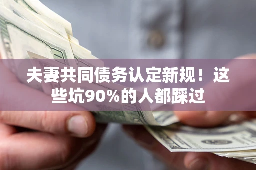 武汉夫妻共同债务认定新规！这些坑90%的人都踩过