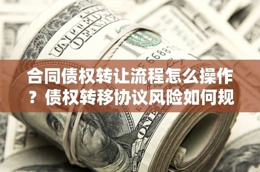 武汉合同债权转让流程怎么操作？债权转移协议风险如何规避？