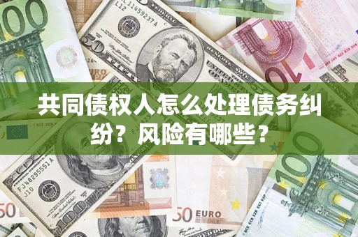 武汉共同债权人怎么处理债务纠纷？风险有哪些？