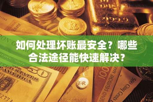 武汉如何处理坏账最安全？哪些合法途径能快速解决？