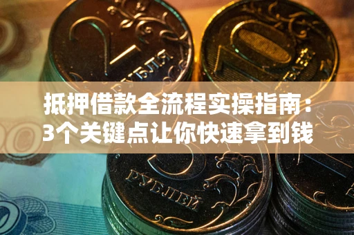 武汉抵押借款全流程实操指南：3个关键点让你快速拿到钱