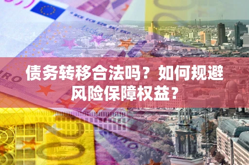 武汉债务转移合法吗？如何规避风险保障权益？