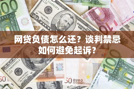 武汉网贷负债怎么还？谈判禁忌如何避免起诉？