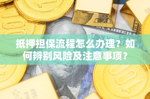 武汉抵押担保流程怎么办理？如何辨别风险及注意事项？