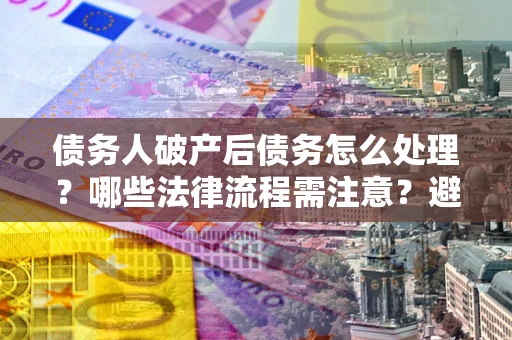 武汉债务人破产后债务怎么处理？哪些法律流程需注意？避免踩坑指南