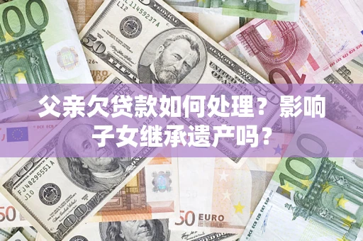 武汉父亲欠贷款如何处理?影响子女继承遗产吗? 武汉父亲欠贷款如何处理?影响子女继承遗产吗?
