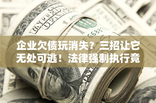 武汉企业欠债玩消失？三招让它无处可逃！法律强制执行竟比讨债公司还狠？