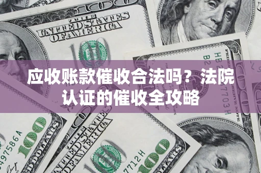 武汉应收账款催收合法吗？法院认证的催收全攻略