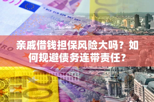 武汉亲戚借钱担保风险大吗？如何规避债务连带责任？