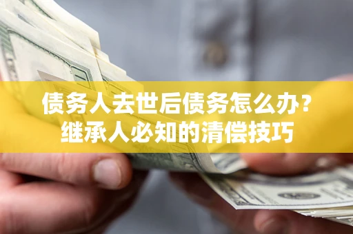武汉债务人去世后债务怎么办？继承人必知的清偿技巧