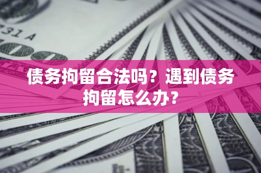 武汉债务拘留合法吗？遇到债务拘留怎么办？