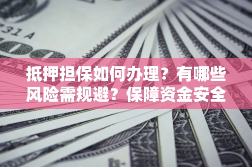 武汉抵押担保如何办理？有哪些风险需规避？保障资金安全