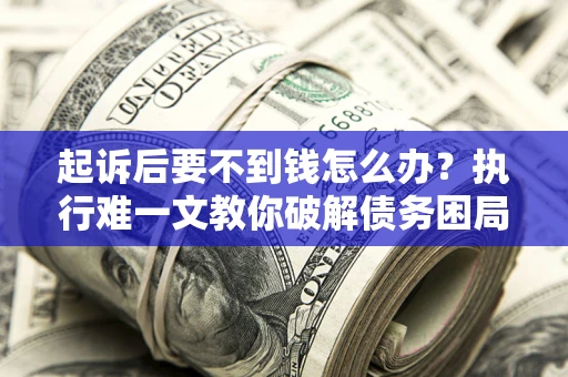 武汉起诉后要不到钱怎么办？执行难一文教你破解债务困局