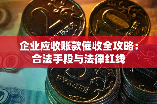 武汉企业应收账款催收全攻略：合法手段与法律红线