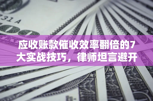 武汉应收账款催收效率翻倍的7大实战技巧，律师坦言避开这些法律雷区最关键