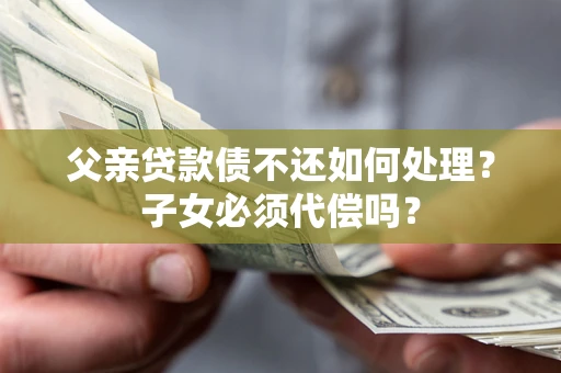 武汉父亲贷款债不还如何处理？子女必须代偿吗？