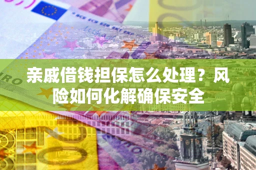 武汉亲戚借钱担保怎么处理？风险如何化解确保安全