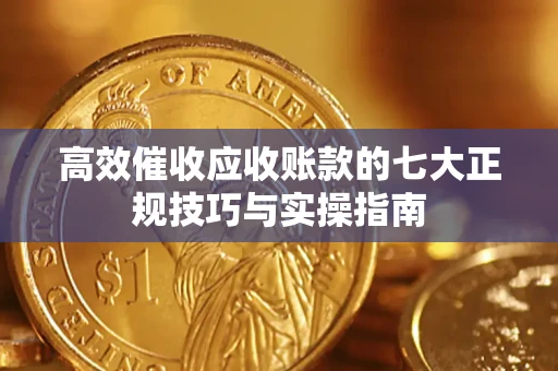 武汉高效催收应收账款的七大正规技巧与实操指南