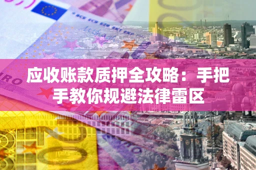 武汉应收账款质押全攻略：手把手教你规避法律雷区