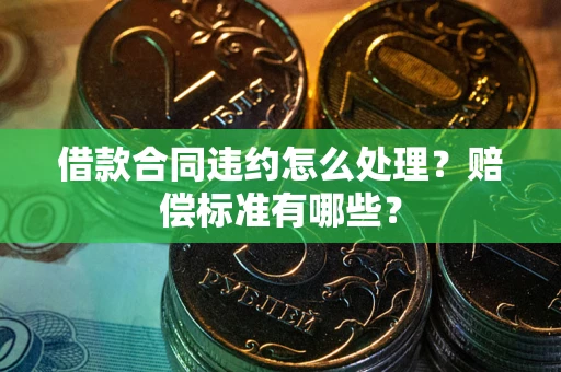 武汉借款合同违约怎么处理？赔偿标准有哪些？