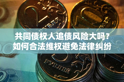 武汉共同债权人追债风险大吗?如何合法维权避免法律纠纷? 武汉共同债权人追债风险大吗?如何合法维权避免法律纠纷?