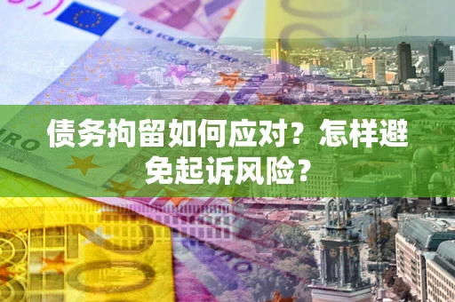 武汉债务拘留如何应对？怎样避免起诉风险？