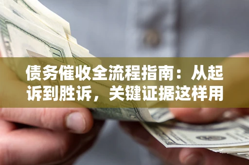 武汉债务催收全流程指南：从起诉到胜诉，关键证据这样用