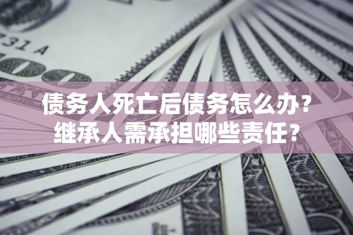 武汉债务人死亡后债务怎么办？继承人需承担哪些责任？