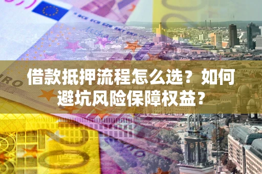 武汉借款抵押流程怎么选？如何避坑风险保障权益？