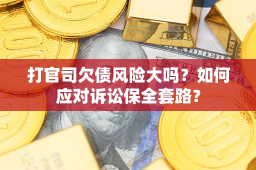 武汉打官司欠债风险大吗？如何应对诉讼保全套路？