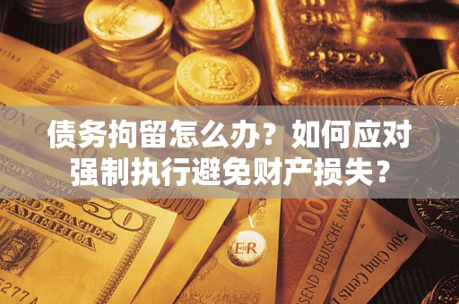 武汉债务拘留怎么办？如何应对强制执行避免财产损失？